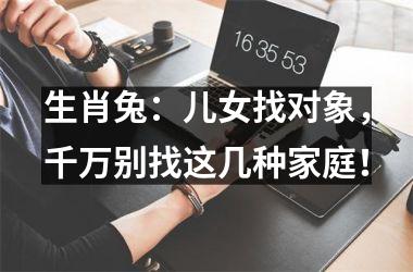 生肖兔：儿女找对象，千万别找这几种家庭！