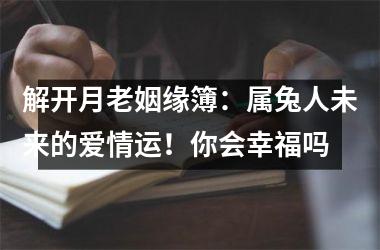 解开月老姻缘簿：属兔人未来的爱情运！你会幸福吗