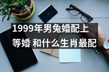 1999年男兔婚配上等婚 和什么生肖配