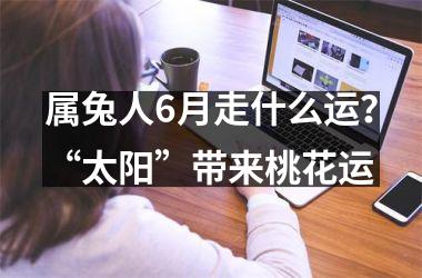 属兔人6月走什么运？“太阳”带来桃花运