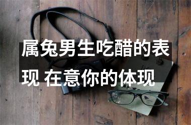 属兔男生吃醋的表现 在意你的体现