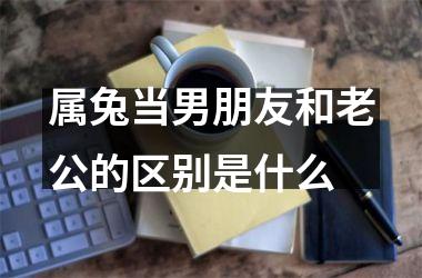 属兔当男朋友和老公的区别是什么