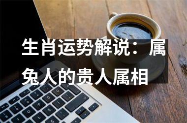 生肖运势解说：属兔人的贵人属相