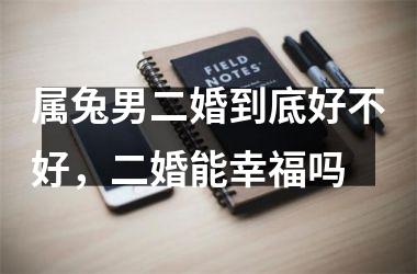 属兔男二婚到底好不好，二婚能幸福吗