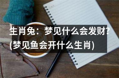 <h3>生肖兔：梦见什么会发财？(梦见鱼会开什么生肖)