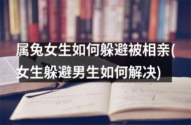 属兔女生如何躲避被相亲(女生躲避男生如何解决)