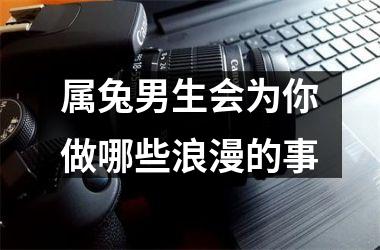 <h3>属兔男生会为你做哪些浪漫的事