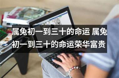属兔初一到三十的命运 属兔初一到三十的命运荣华富贵