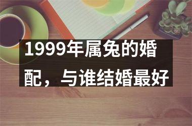 1999年属兔的婚配，与谁结婚好