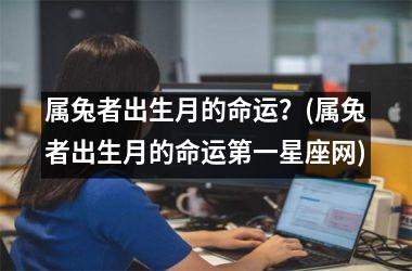 属兔者出生月的命运？(属兔者出生月的命运第一星座网)