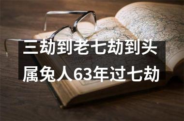 三劫到老七劫到头 属兔人63年过七劫