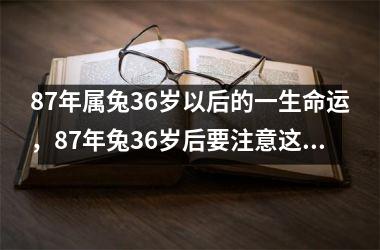 87年属兔36岁以后的一生命运，87年兔36岁后要注意这几个方面(87年属兔一生运势)