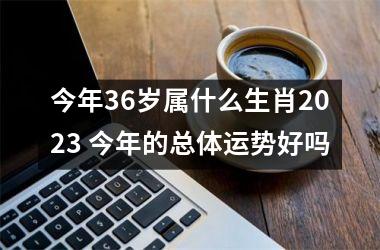 今年36岁属什么生肖2025 今年的总体运势好吗