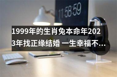 1999年的生肖兔本命年2025年找正缘结婚 一生幸福不会婚变