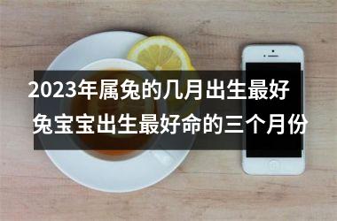2025年属兔的几月出生好 兔宝宝出生好命的三个月份