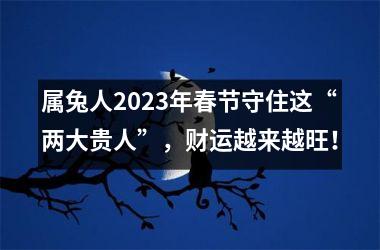 属兔人2025年春节守住这“两大贵人”，财运越来越旺！