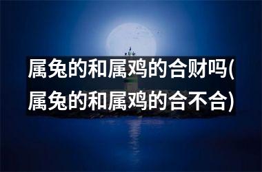 属兔的和属鸡的合财吗(属兔的和属鸡的合不合)