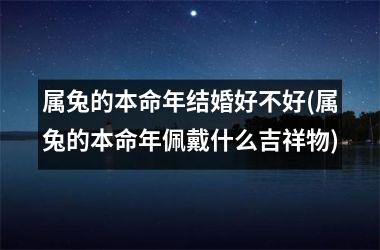 属兔的本命年结婚好不好(属兔的本命年佩戴什么吉祥物)