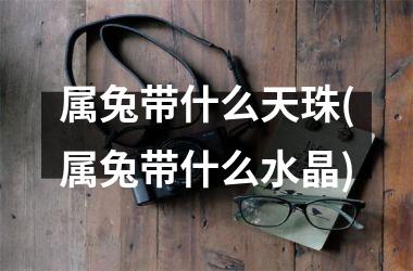 属兔带什么天珠(属兔带什么水晶)