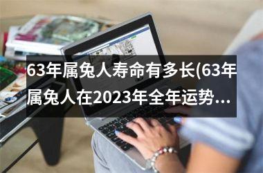 63年属兔人寿命有多长(63年属兔人在2025年全年运势如何)