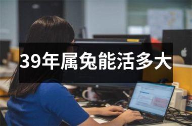 39年属兔能活多大