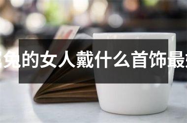 属兔的女人戴什么首饰最好