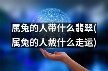属兔的人带什么翡翠(属兔的人戴什么走运)