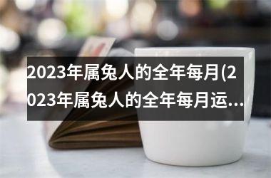 2025年属兔人的全年每月(2025年属兔人的全年每月运势)