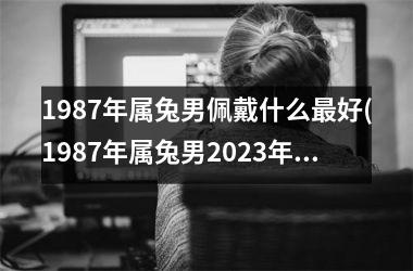 1987年属兔男佩戴什么最好(1987年属兔男2025年的运势和婚姻)