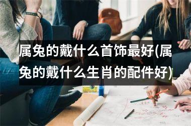 属兔的戴什么首饰最好(属兔的戴什么生肖的配件好)