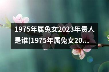 1975年属兔女2025年贵人是谁(1975年属兔女2025年运势及运程凶与吉)