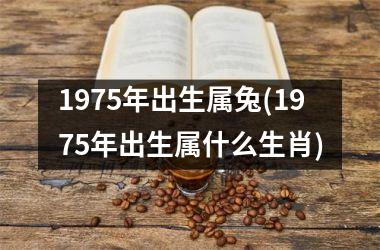 1975年出生属兔(1975年出生属什么生肖)