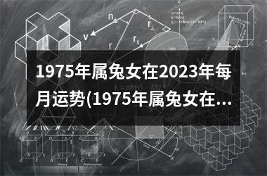 1975年属兔女在2025年每月运势(1975年属兔女在2025年运势会如何)