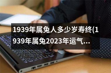 1939年属兔人多少岁寿终(1939年属兔2023年运气)