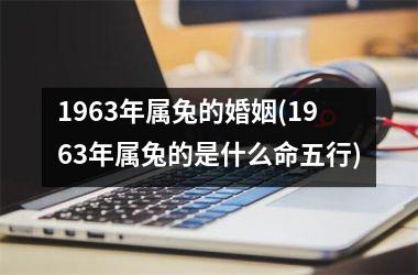 1963年属兔的婚姻(1963年属兔的是什么命五行)