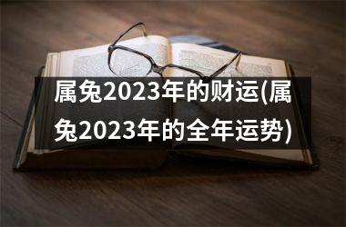 属兔2023年的财运(属兔2023年的全年运势)