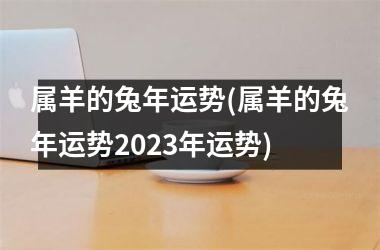 属羊的兔年运势(属羊的兔年运势2023年运势)