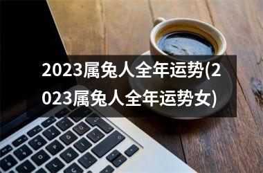 2023属兔人全年运势(2023属兔人全年运势女)