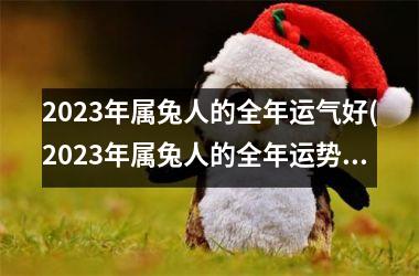 2023年属兔人的全年运气好(2023年属兔人的全年运势1987出生)