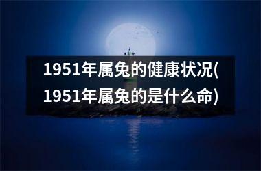 <h3>1951年属兔的健康状况(1951年属兔的是什么命)