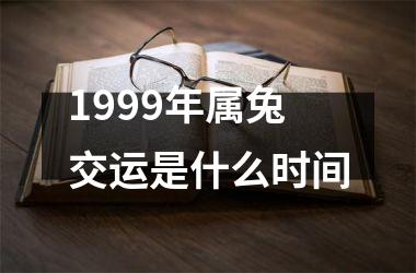 1999年属兔交运是什么时间