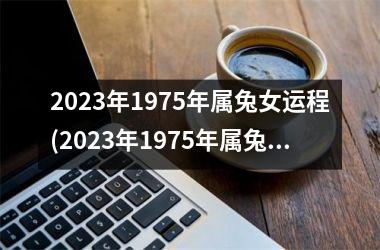 2023年1975年属兔女运程(2023年1975年属兔女的运势和运程)