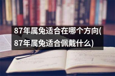 <h3>87年属兔适合在哪个方向(87年属兔适合佩戴什么)