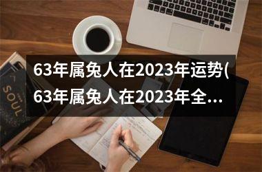 <h3>63年属兔人在2025年运势(63年属兔人在2025年全年运势如何)