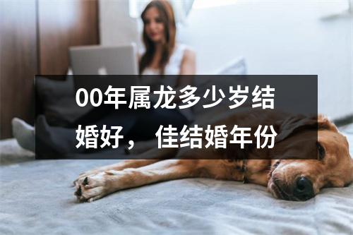 <h3>00年属龙多少岁结婚好，佳结婚年份