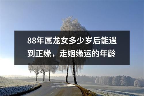 88年属龙女多少岁后能遇到正缘，走姻缘运的年龄