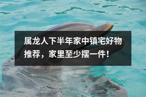 <h3>属龙人下半年家中镇宅好物推荐，家里至少摆一件！