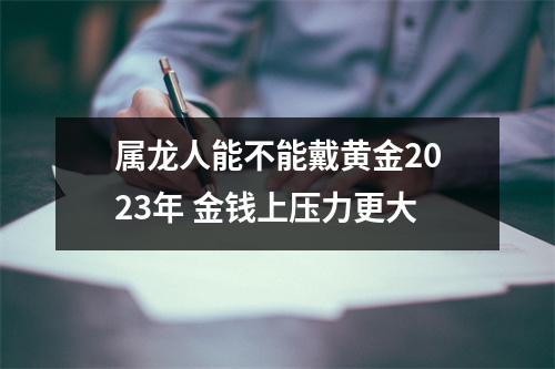 属龙人能不能戴黄金2025年金钱上压力更大