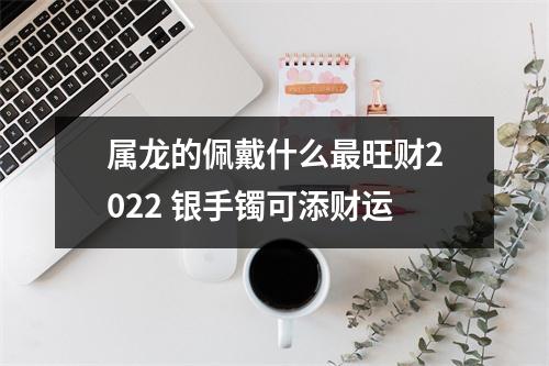 <h3>属龙的佩戴什么旺财2025银手镯可添财运