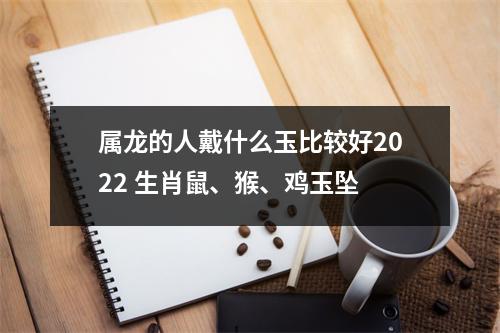<h3>属龙的人戴什么玉比较好2025生肖鼠、猴、鸡玉坠